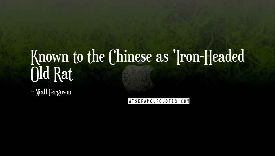 Niall Ferguson Quotes: Known to the Chinese as 'Iron-Headed Old Rat