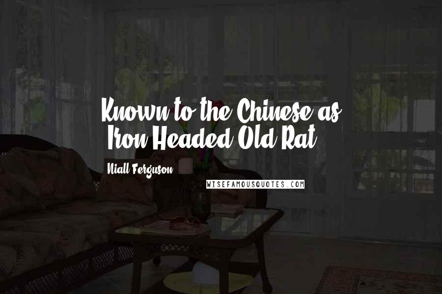 Niall Ferguson Quotes: Known to the Chinese as 'Iron-Headed Old Rat