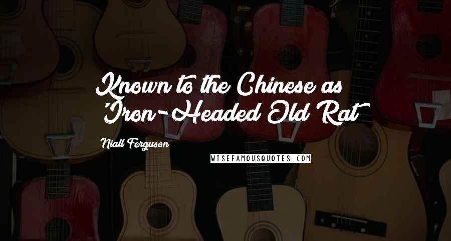 Niall Ferguson Quotes: Known to the Chinese as 'Iron-Headed Old Rat