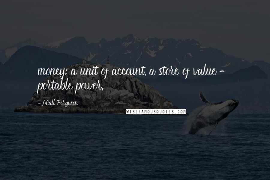 Niall Ferguson Quotes: money: a unit of account, a store of value - portable power.