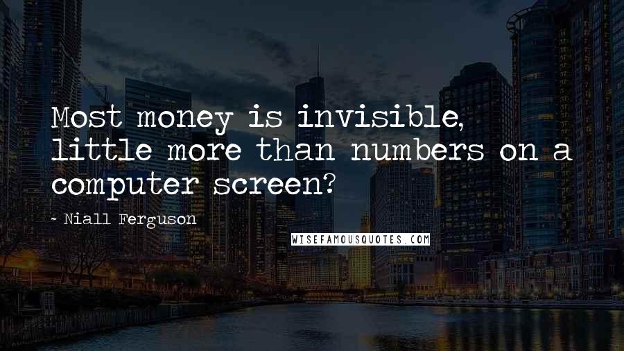 Niall Ferguson Quotes: Most money is invisible, little more than numbers on a computer screen?