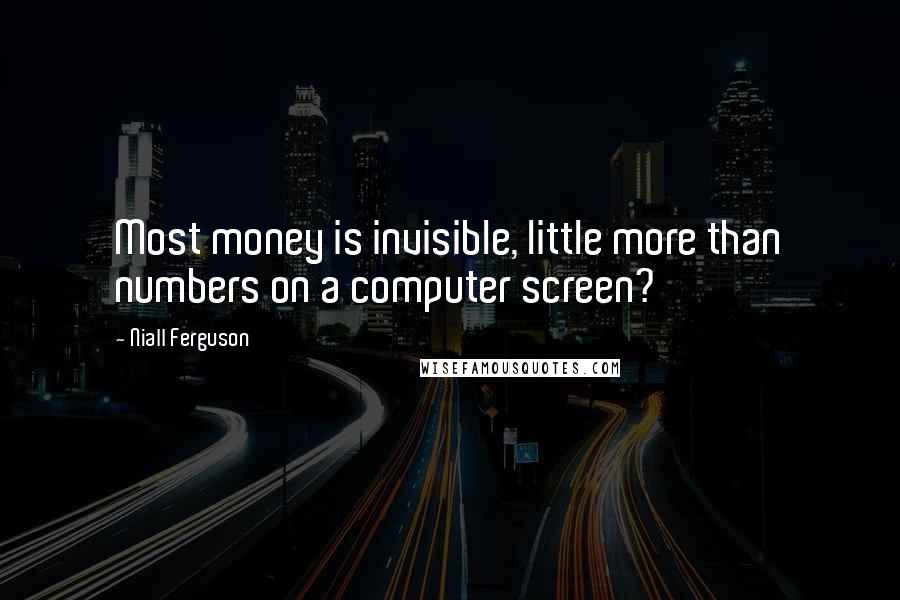 Niall Ferguson Quotes: Most money is invisible, little more than numbers on a computer screen?