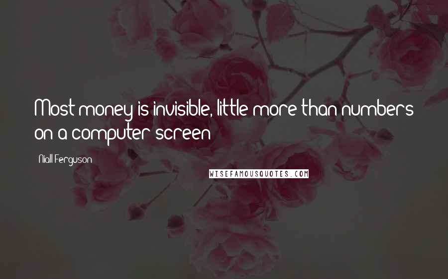 Niall Ferguson Quotes: Most money is invisible, little more than numbers on a computer screen?