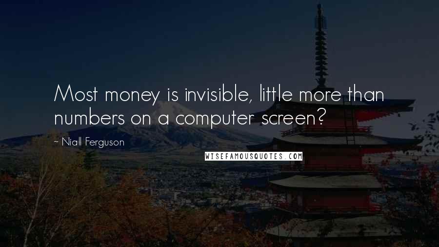 Niall Ferguson Quotes: Most money is invisible, little more than numbers on a computer screen?