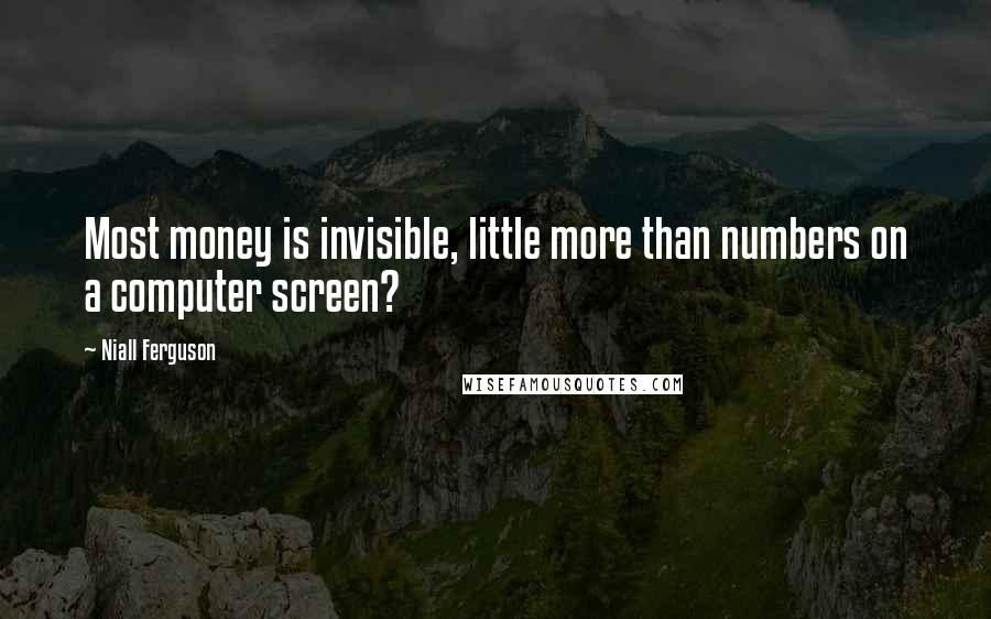 Niall Ferguson Quotes: Most money is invisible, little more than numbers on a computer screen?