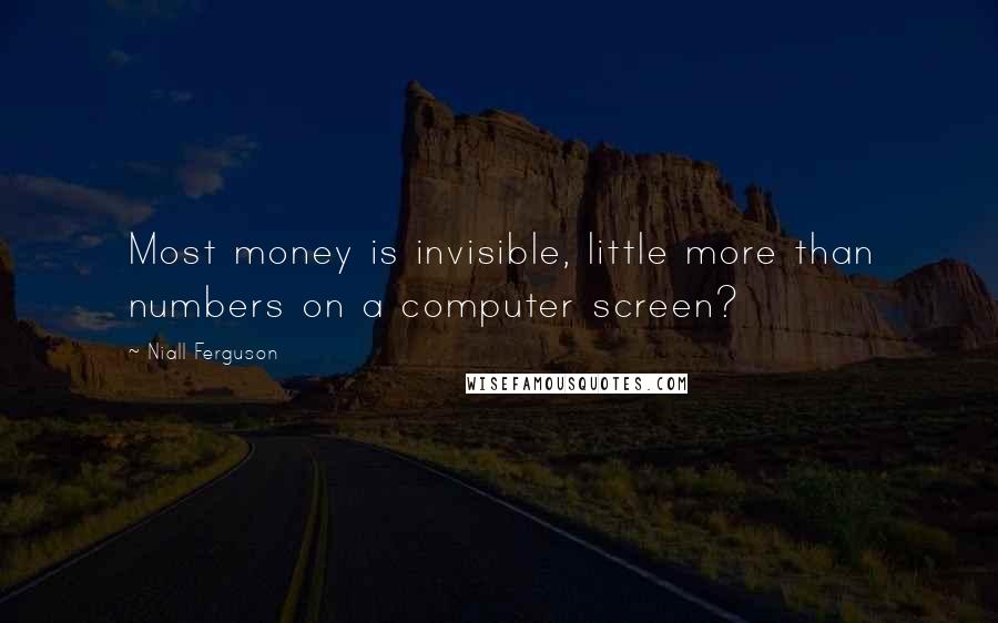 Niall Ferguson Quotes: Most money is invisible, little more than numbers on a computer screen?