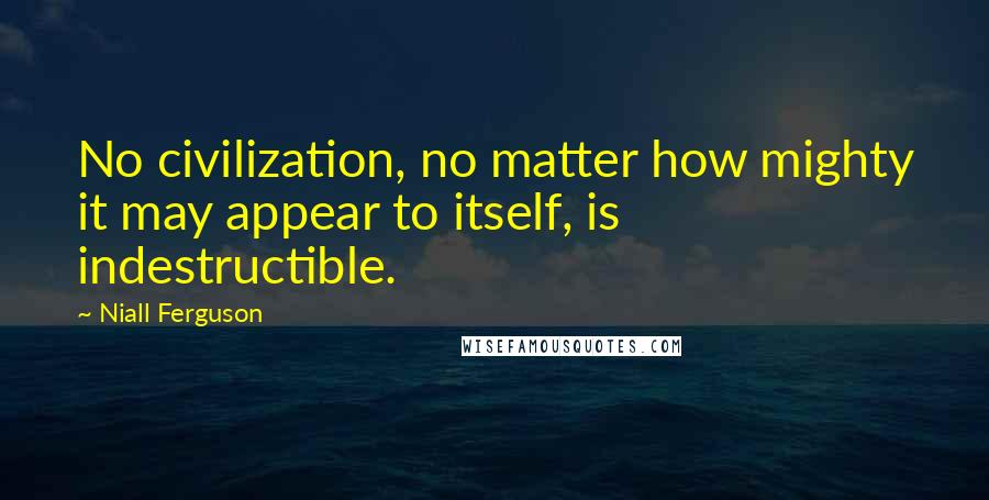 Niall Ferguson Quotes: No civilization, no matter how mighty it may appear to itself, is indestructible.