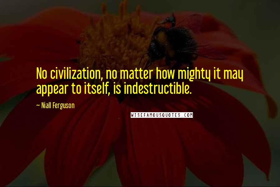 Niall Ferguson Quotes: No civilization, no matter how mighty it may appear to itself, is indestructible.