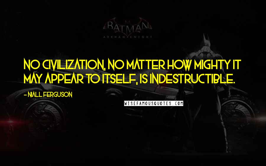 Niall Ferguson Quotes: No civilization, no matter how mighty it may appear to itself, is indestructible.