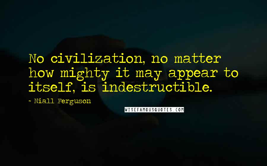 Niall Ferguson Quotes: No civilization, no matter how mighty it may appear to itself, is indestructible.