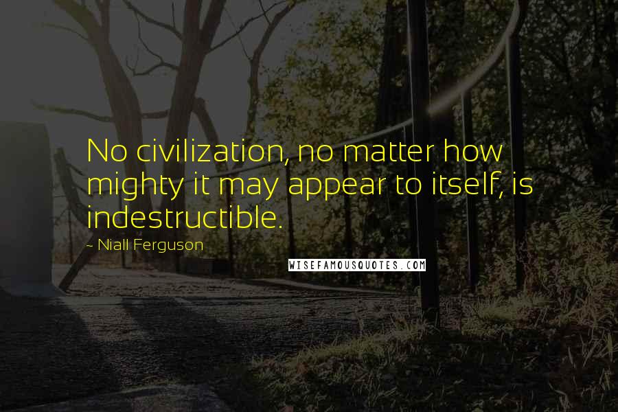 Niall Ferguson Quotes: No civilization, no matter how mighty it may appear to itself, is indestructible.