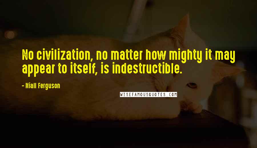 Niall Ferguson Quotes: No civilization, no matter how mighty it may appear to itself, is indestructible.