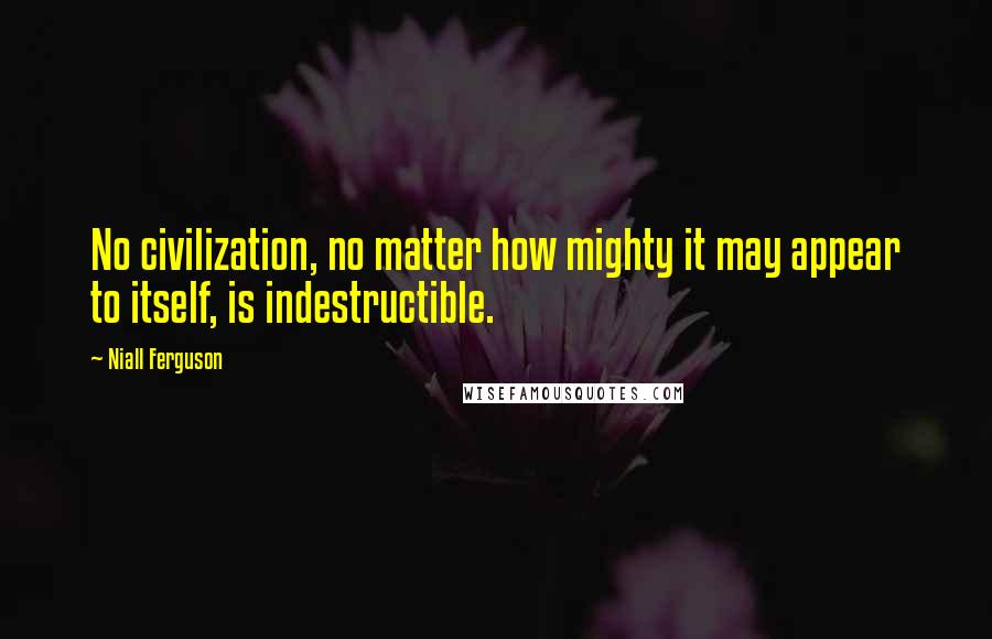 Niall Ferguson Quotes: No civilization, no matter how mighty it may appear to itself, is indestructible.