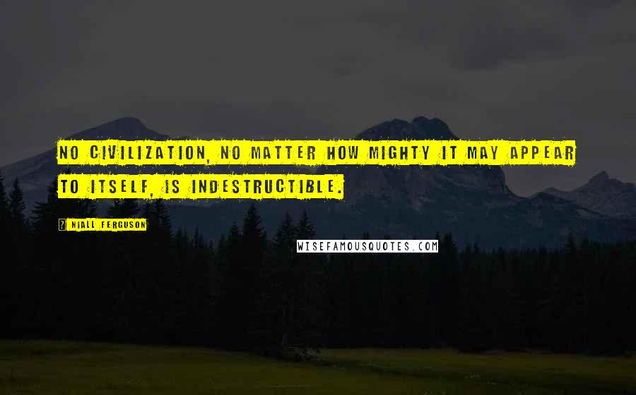 Niall Ferguson Quotes: No civilization, no matter how mighty it may appear to itself, is indestructible.