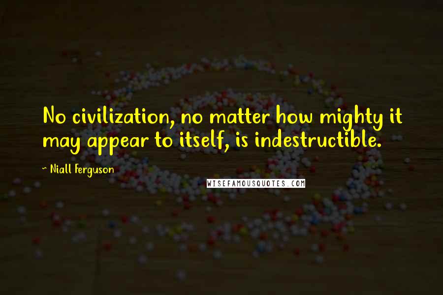 Niall Ferguson Quotes: No civilization, no matter how mighty it may appear to itself, is indestructible.