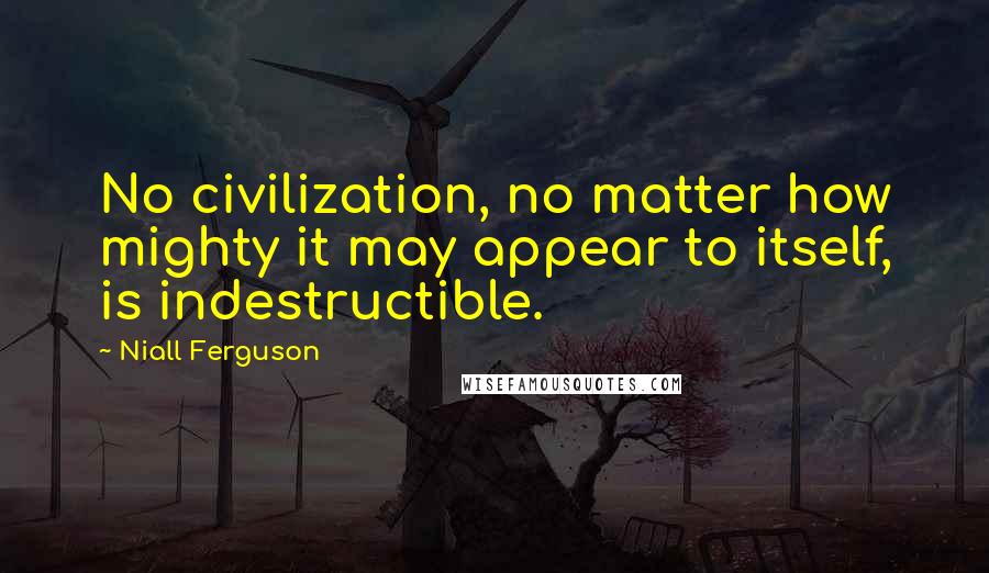 Niall Ferguson Quotes: No civilization, no matter how mighty it may appear to itself, is indestructible.