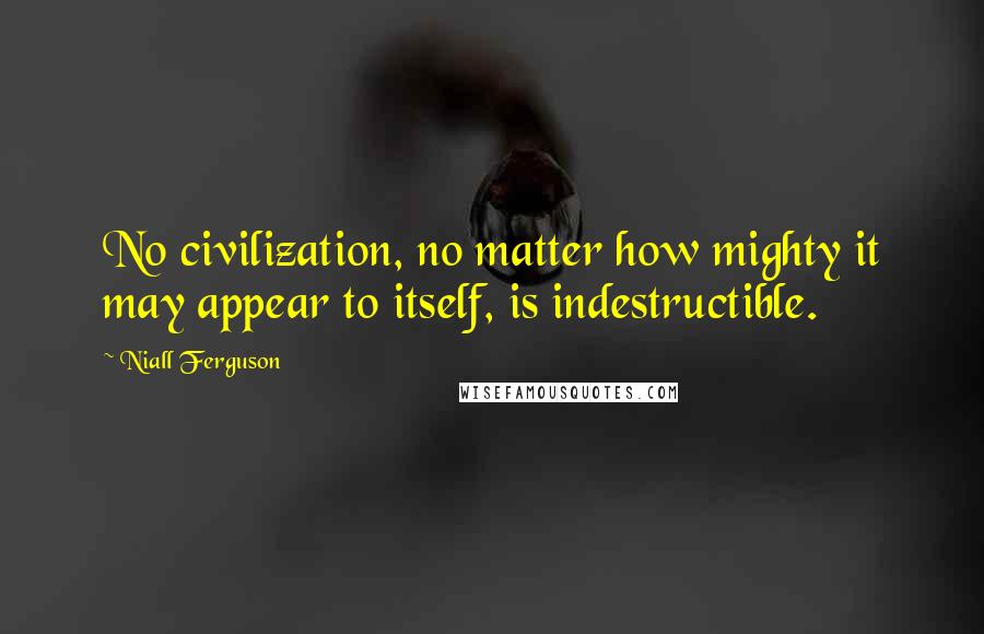 Niall Ferguson Quotes: No civilization, no matter how mighty it may appear to itself, is indestructible.
