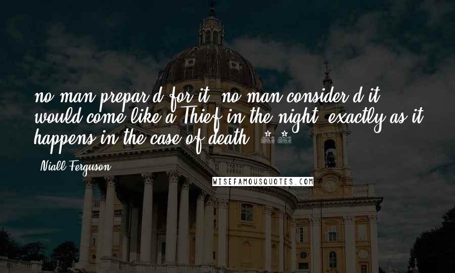 Niall Ferguson Quotes: no man prepar'd for it; no man consider'd it would come like a Thief in the night, exactly as it happens in the case of death.'74