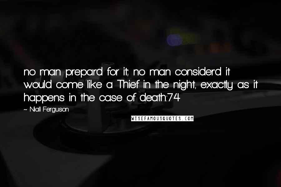 Niall Ferguson Quotes: no man prepar'd for it; no man consider'd it would come like a Thief in the night, exactly as it happens in the case of death.'74