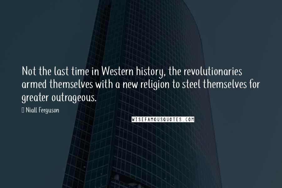 Niall Ferguson Quotes: Not the last time in Western history, the revolutionaries armed themselves with a new religion to steel themselves for greater outrageous.