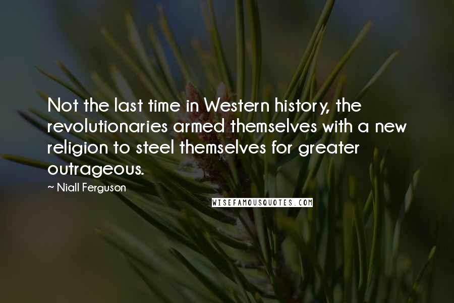 Niall Ferguson Quotes: Not the last time in Western history, the revolutionaries armed themselves with a new religion to steel themselves for greater outrageous.