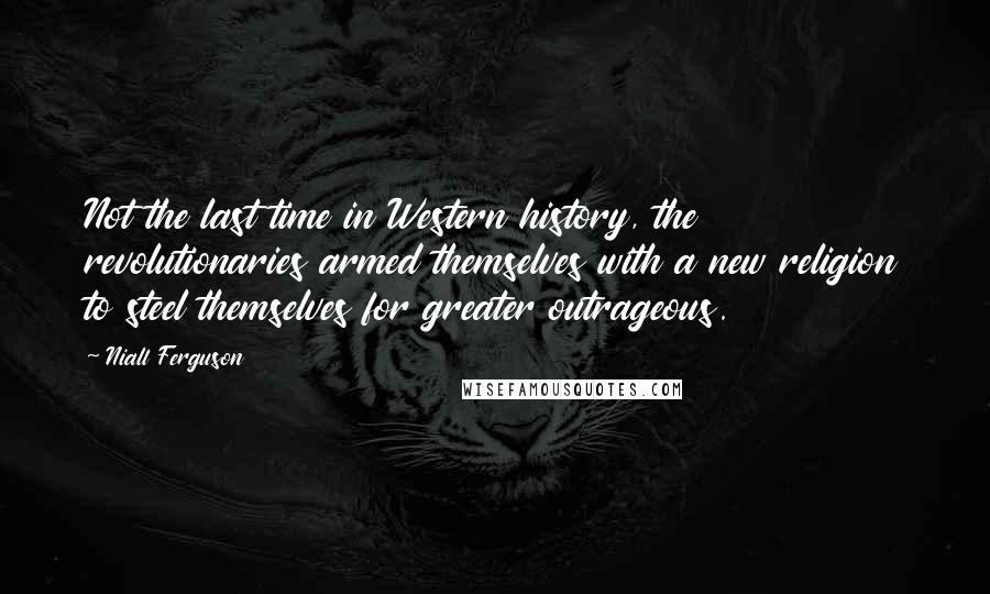 Niall Ferguson Quotes: Not the last time in Western history, the revolutionaries armed themselves with a new religion to steel themselves for greater outrageous.