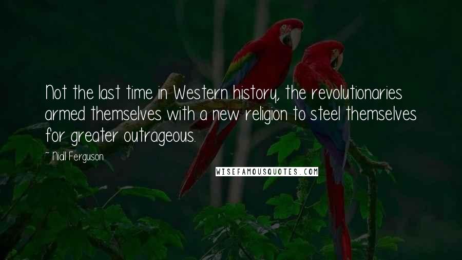 Niall Ferguson Quotes: Not the last time in Western history, the revolutionaries armed themselves with a new religion to steel themselves for greater outrageous.