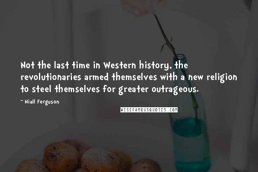 Niall Ferguson Quotes: Not the last time in Western history, the revolutionaries armed themselves with a new religion to steel themselves for greater outrageous.