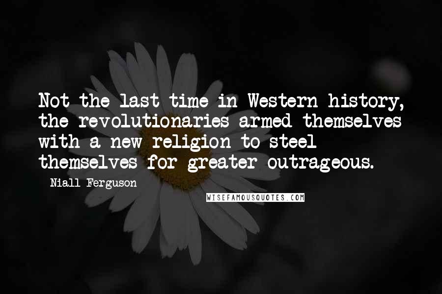 Niall Ferguson Quotes: Not the last time in Western history, the revolutionaries armed themselves with a new religion to steel themselves for greater outrageous.