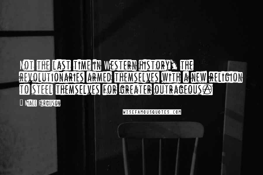 Niall Ferguson Quotes: Not the last time in Western history, the revolutionaries armed themselves with a new religion to steel themselves for greater outrageous.