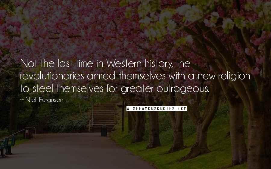 Niall Ferguson Quotes: Not the last time in Western history, the revolutionaries armed themselves with a new religion to steel themselves for greater outrageous.