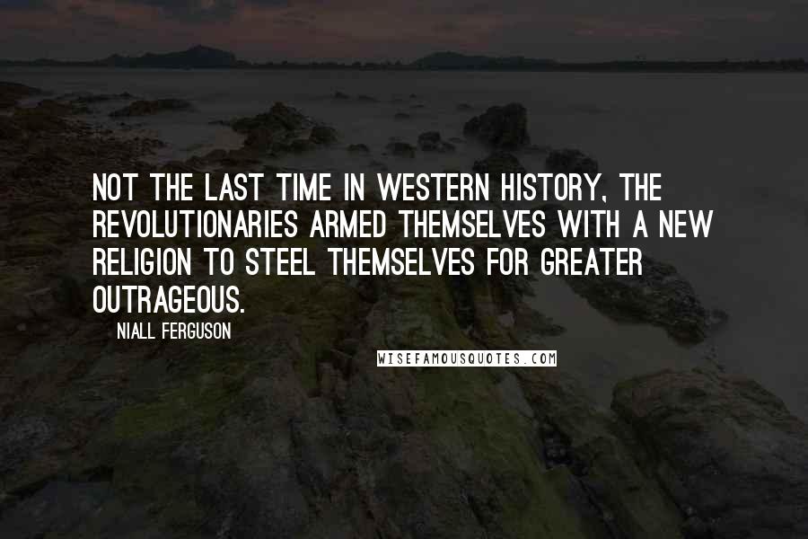 Niall Ferguson Quotes: Not the last time in Western history, the revolutionaries armed themselves with a new religion to steel themselves for greater outrageous.