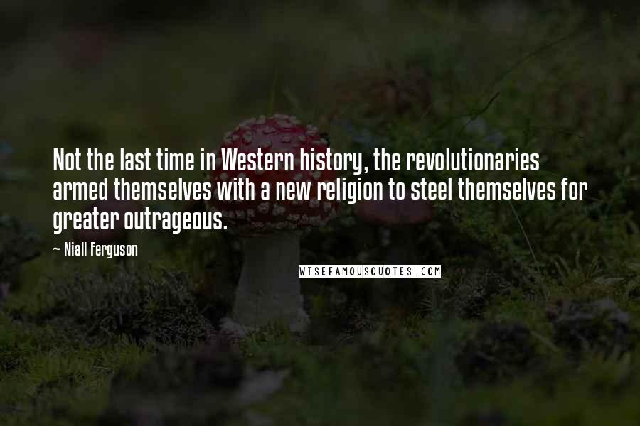 Niall Ferguson Quotes: Not the last time in Western history, the revolutionaries armed themselves with a new religion to steel themselves for greater outrageous.