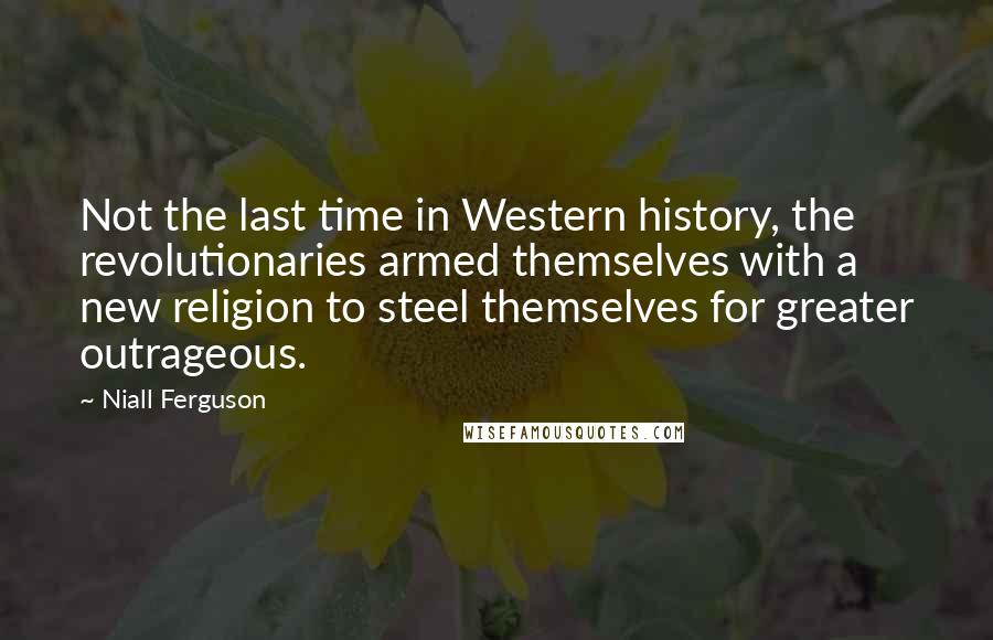 Niall Ferguson Quotes: Not the last time in Western history, the revolutionaries armed themselves with a new religion to steel themselves for greater outrageous.