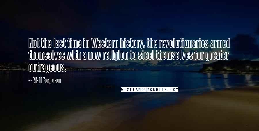 Niall Ferguson Quotes: Not the last time in Western history, the revolutionaries armed themselves with a new religion to steel themselves for greater outrageous.