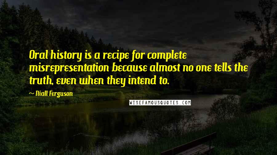 Niall Ferguson Quotes: Oral history is a recipe for complete misrepresentation because almost no one tells the truth, even when they intend to.