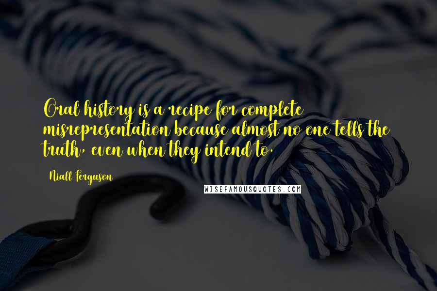 Niall Ferguson Quotes: Oral history is a recipe for complete misrepresentation because almost no one tells the truth, even when they intend to.