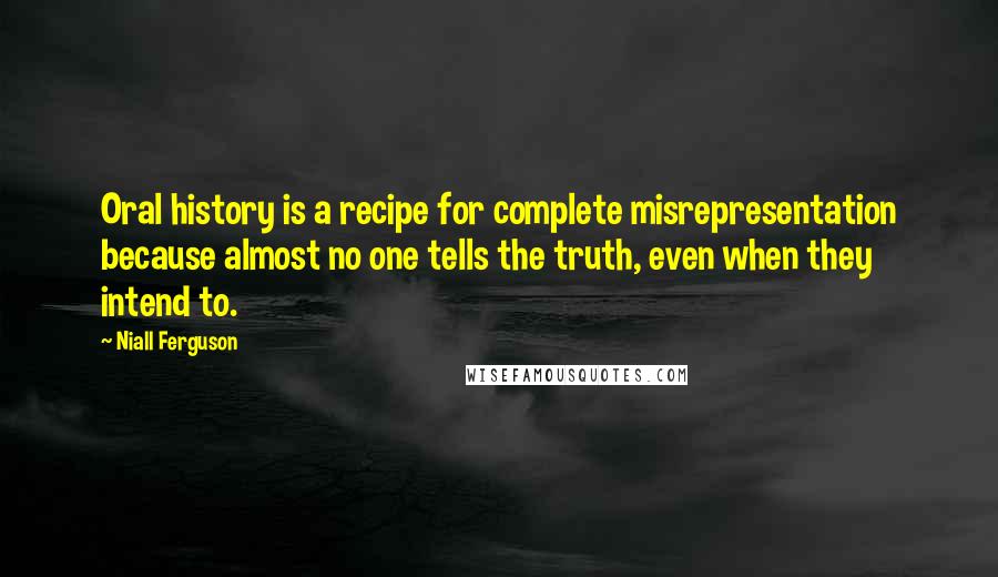 Niall Ferguson Quotes: Oral history is a recipe for complete misrepresentation because almost no one tells the truth, even when they intend to.