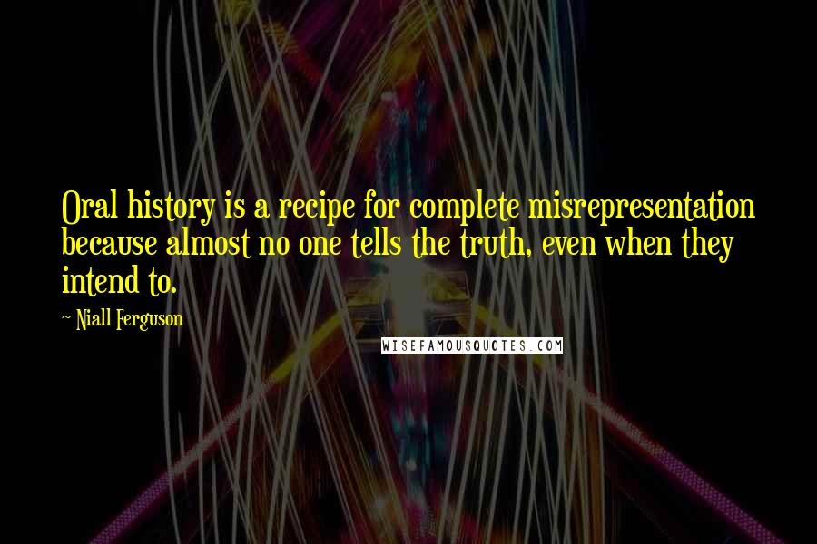 Niall Ferguson Quotes: Oral history is a recipe for complete misrepresentation because almost no one tells the truth, even when they intend to.