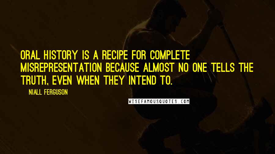 Niall Ferguson Quotes: Oral history is a recipe for complete misrepresentation because almost no one tells the truth, even when they intend to.