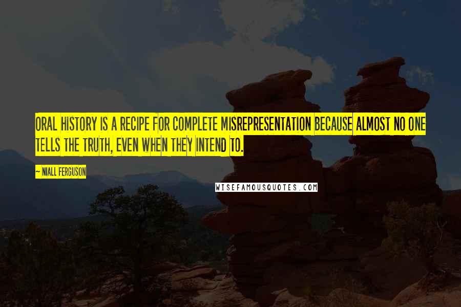 Niall Ferguson Quotes: Oral history is a recipe for complete misrepresentation because almost no one tells the truth, even when they intend to.