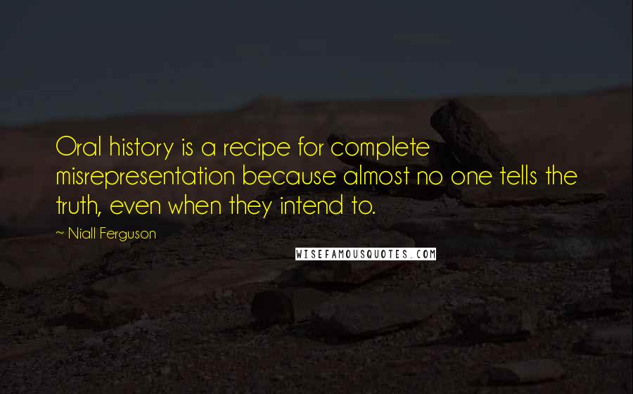 Niall Ferguson Quotes: Oral history is a recipe for complete misrepresentation because almost no one tells the truth, even when they intend to.