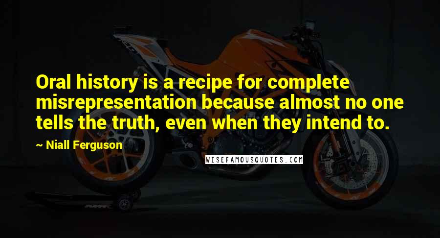 Niall Ferguson Quotes: Oral history is a recipe for complete misrepresentation because almost no one tells the truth, even when they intend to.