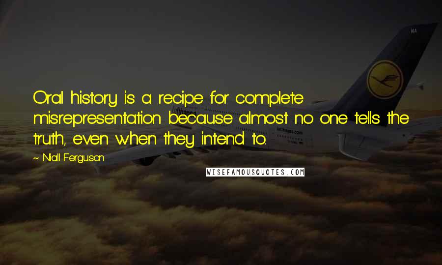 Niall Ferguson Quotes: Oral history is a recipe for complete misrepresentation because almost no one tells the truth, even when they intend to.