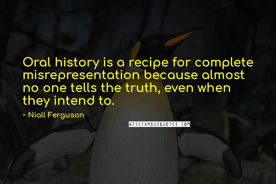 Niall Ferguson Quotes: Oral history is a recipe for complete misrepresentation because almost no one tells the truth, even when they intend to.