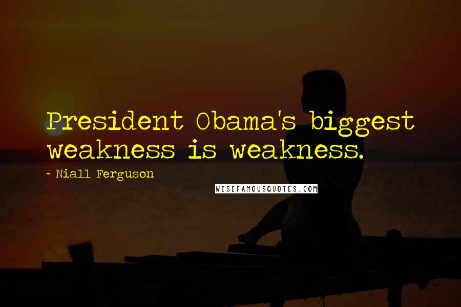 Niall Ferguson Quotes: President Obama's biggest weakness is weakness.