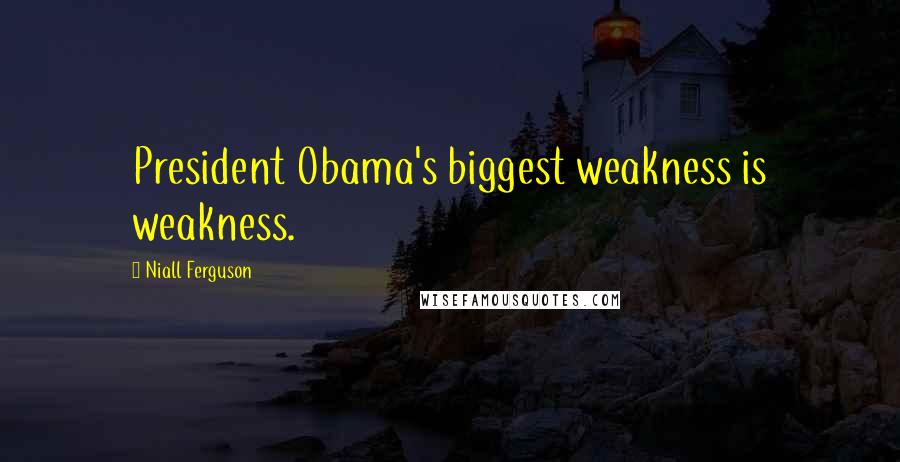Niall Ferguson Quotes: President Obama's biggest weakness is weakness.