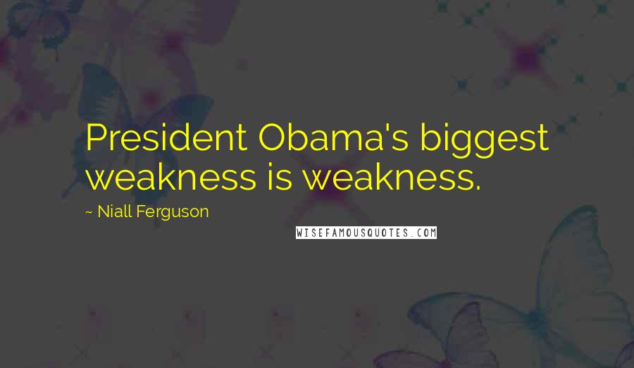 Niall Ferguson Quotes: President Obama's biggest weakness is weakness.
