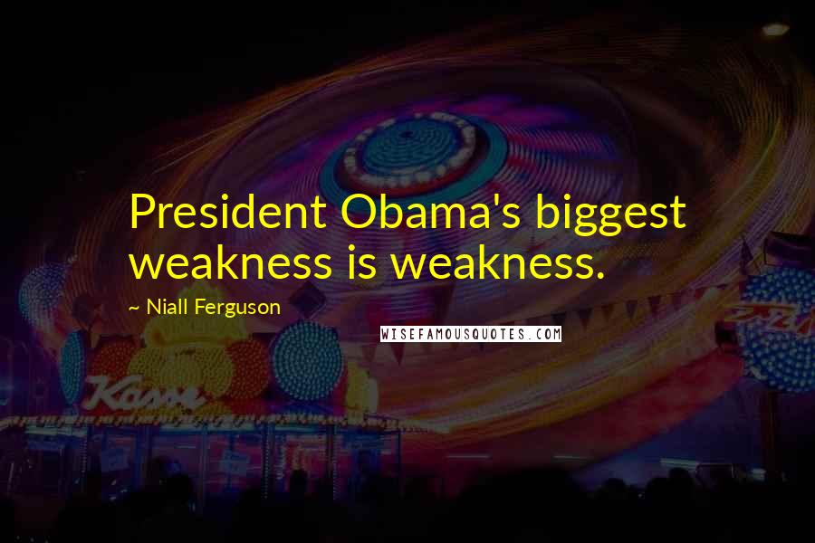 Niall Ferguson Quotes: President Obama's biggest weakness is weakness.