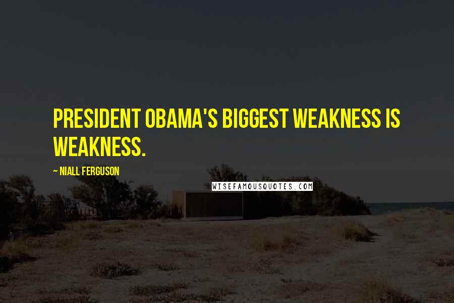 Niall Ferguson Quotes: President Obama's biggest weakness is weakness.